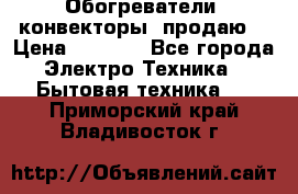 Обогреватели( конвекторы) продаю  › Цена ­ 2 200 - Все города Электро-Техника » Бытовая техника   . Приморский край,Владивосток г.